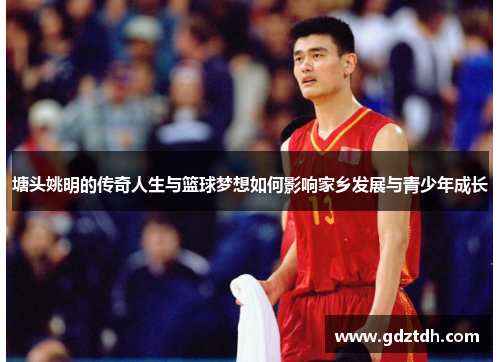 塘头姚明的传奇人生与篮球梦想如何影响家乡发展与青少年成长