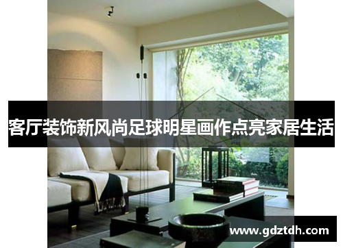 客厅装饰新风尚足球明星画作点亮家居生活