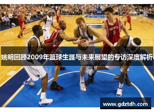 姚明回顾2009年篮球生涯与未来展望的专访深度解析