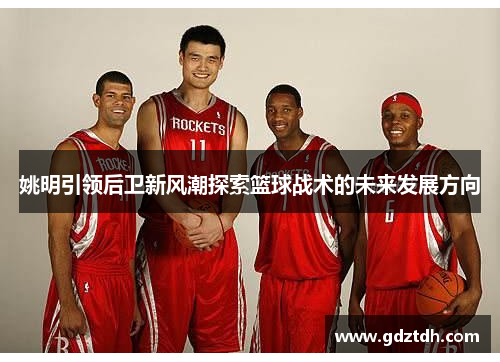 姚明引领后卫新风潮探索篮球战术的未来发展方向