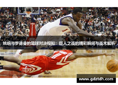 姚明与罗德曼的篮球对决模拟：巨人之战的精彩瞬间与战术解析