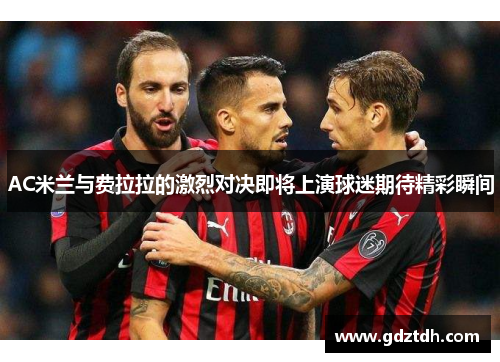 AC米兰与费拉拉的激烈对决即将上演球迷期待精彩瞬间