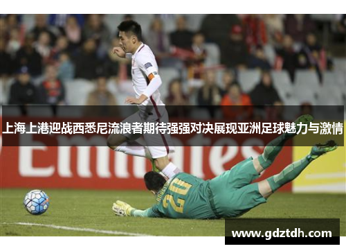 上海上港迎战西悉尼流浪者期待强强对决展现亚洲足球魅力与激情
