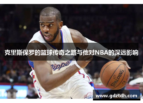 克里斯保罗的篮球传奇之路与他对NBA的深远影响