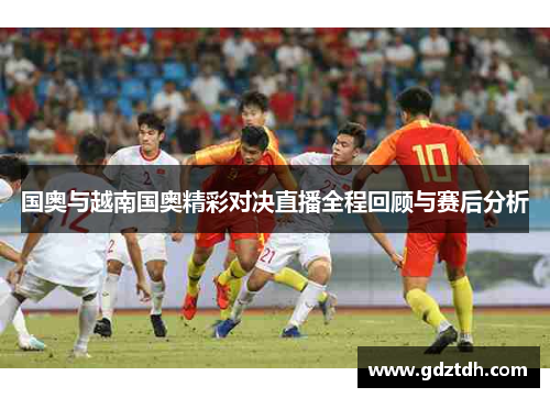 国奥与越南国奥精彩对决直播全程回顾与赛后分析