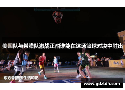 美国队与希腊队激战正酣谁能在这场篮球对决中胜出