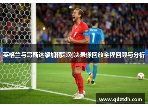 英格兰与哥斯达黎加精彩对决录像回放全程回顾与分析
