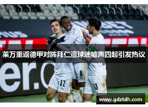 莱万重返德甲对阵拜仁遭球迷嘘声四起引发热议