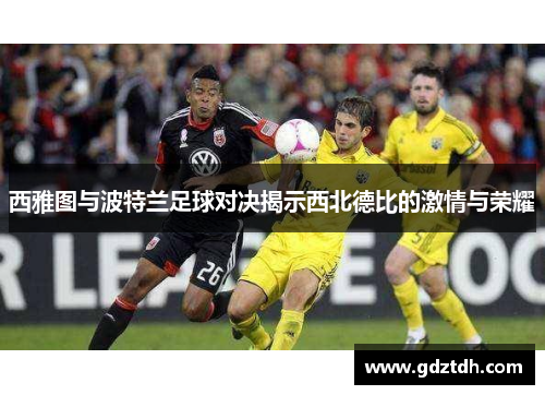 西雅图与波特兰足球对决揭示西北德比的激情与荣耀