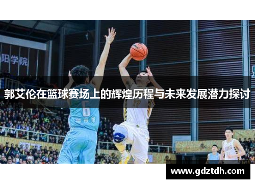 郭艾伦在篮球赛场上的辉煌历程与未来发展潜力探讨